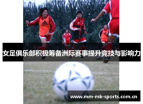 女足俱乐部积极筹备洲际赛事提升竞技与影响力 女足俱乐部积极筹备洲际赛事提升竞技与影响力